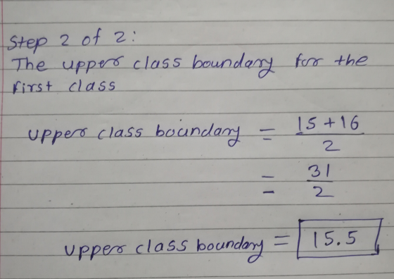 Step 2 of 2: The upper class boundary for the first class uppero class boundary = 15 +16 2 31 2 15.5 upper class boundary