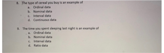 8. The type of cereal you buy is an example of a. Ordinal data b. Nominal data c. Interval data d. Continuous data 9. The time you spent sleeping last night is an example of a. Ordinal data b. Nominal data c. Interval data d. Ratio data