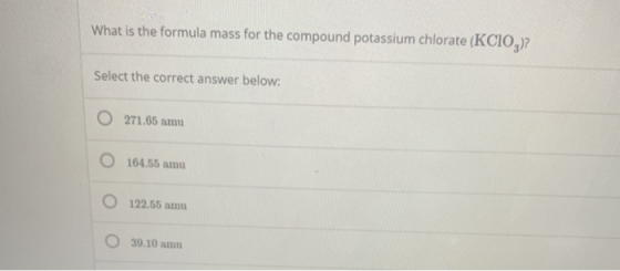 What is the formula mass for the compound potassium chlorate (KCIO,)? Select the correct answer below: O 271.65 amu 164.55 am