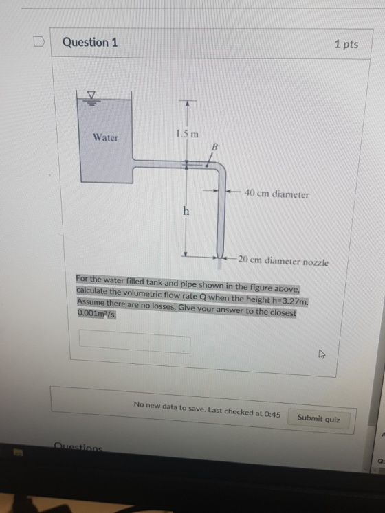 1 pts Question 1 1.5 m Water | | 40 cm diameter 20 cm diameter nozzle For the water filled tank and pipe shown in the figure