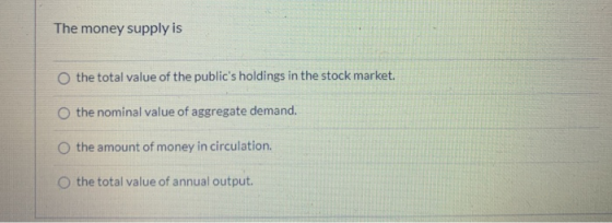 The money supply is O the total value of the publics holdings in the stock market. O the nominal value of aggregate demand.