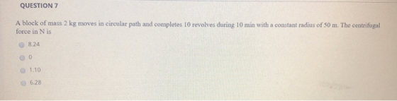 QUESTION 7 A block of mass 2 kg moves in circular path and completes 10 revolves during 10 min with a constant radius of 50 m