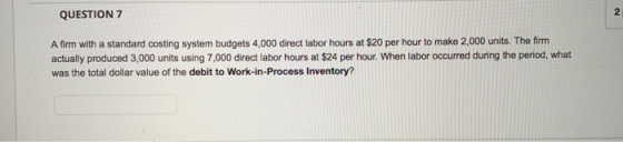 QUESTION 7 Afirm with a standard costing system budgets 4,000 direct labor hours at $20 per hour to make 2,000 units. The fir