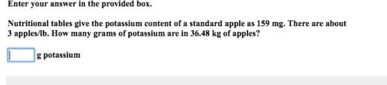 Enter your answer in the provided box. Nutritional tables give the potassium content of a standard apple as 159 mg. There are about 3 apples/lb. How many grams of potassium are in 36.48 kg of apples? g potassium
