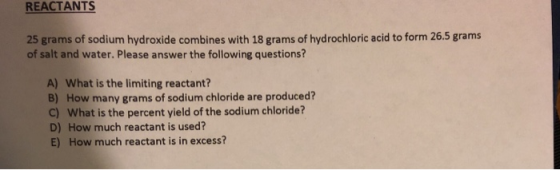 REACTANTS 25 grams of sodium hydroxide combines with 18 grams of hydrochloric acid to form 26.5 grams of salt and water. Plea