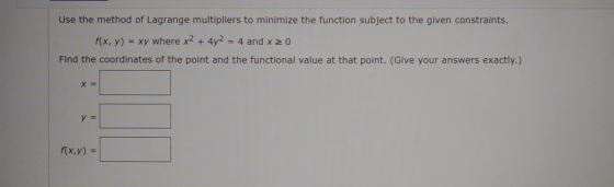 Use the method of Lagrange multipliers to minimize the function subject to the given constraints. f(x,y) = xy where x2 + 4y2