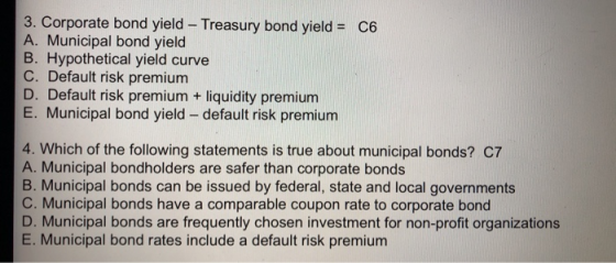 3. Corporate bond yield - Treasury bond yield = C6 A. Municipal bond yield B. Hypothetical yield curve C. Default risk premiu