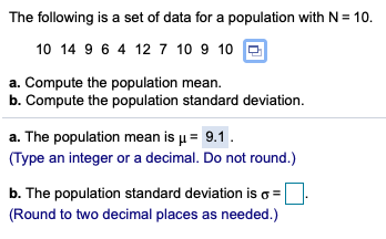The following is a set of data for a population with N = 10. 10 14 9 6 4 12 7 10 9 10 a. Compute the population mean. b. Comp
