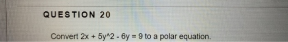 QUESTION 20 Convert 2x + 5y 2 -6y 9 to a polar equation.