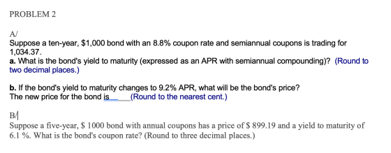 PROBLEM 2 A/ Suppose a ten-year, $1,000 bond with an 8.8% coupon rate and semiannual coupons is trading for 1,034.37. a. What
