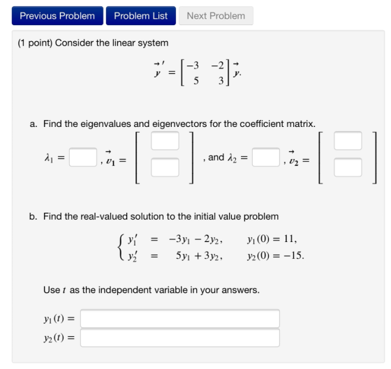 Previous Problem Problem List Next Problem (1 point) Consider the linear system -3 -2 >= -3) y. 5 3 a. Find the eigenvalues a