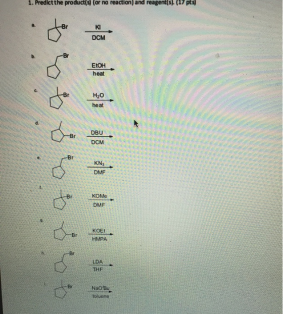 1. Predict the product(s) (or no reaction) and reagent(s). (17 pts DCM EtOH heat BU DCM Br tot & ob 8 6 6 KN, DMF Коме DMF ΚΟ