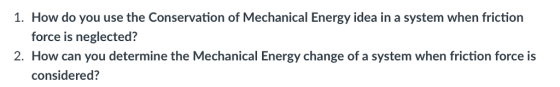 1. How do you use the Conservation of Mechanical Energy idea in a system when friction force is neglected? 2. How can you determine the Mechanical Energy change of a system when friction force is considered?