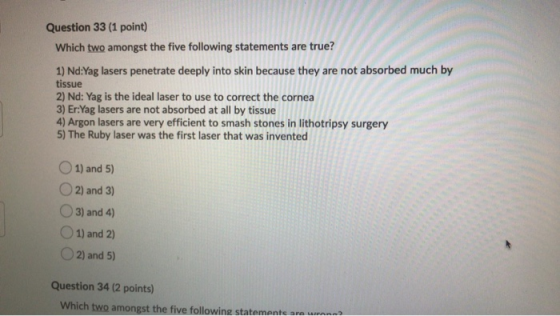 Question 33 (1 point) Which two amongst the five following statements are true? 1) Nd:Yag lasers penetrate deeply into skin b