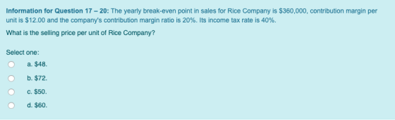 Information for Question 17 - 20: The yearly break-even point in sales for Rice Company is $360,000, contribution margin per