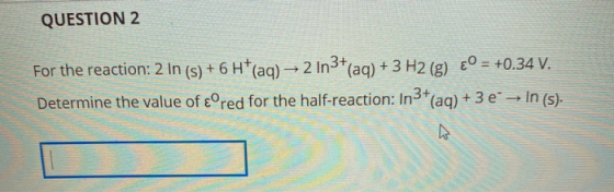 QUESTION 2 For the reaction: 2 In (s) + 6 H*(aq) → 2 In3+(aq) + 3 H2 (E) £° = +0.34 V. Determine the value of cºred for the h