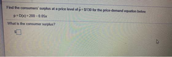 Find the consumers surplus at a price level of p= $130 for the price-demand equation below. p=D(x)= 200 -0.05x What is the c