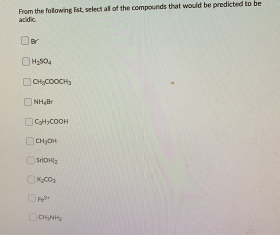 From the following list, select all of the compounds that would be predicted to be acidic. Br H2SO4 CH3COOCH3 NH4B C3H7COOH C