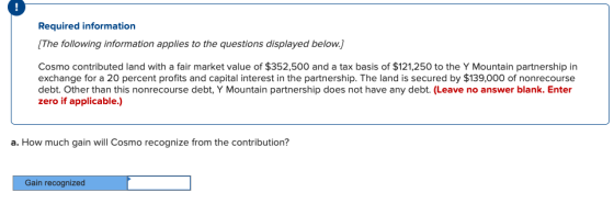 Required information (The following information applies to the questions displayed below.] Cosmo contributed land with a fair
