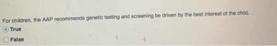 For children, the AAP recommends genetic testing and screening be driven by the best interest of the child. True False