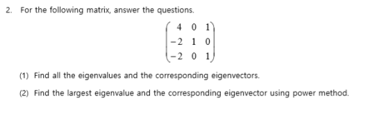 2. For the following matrix, answer the questions. -2 1 0 -201 (1) Find all the eigenvalues and the corresponding eigenvectors a find the ligest egemvnh cmponding igenector uing pouer mehod 0