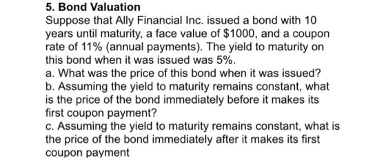 5. Bond Valuation Suppose that Ally Financial Inc. issued a bond with 10 years until maturity, a face value of $1000, and a c