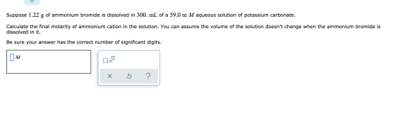 Suppose 1.22 g of ammonium bromide is dissolved in 300. mL of a 59.0 m M aqueous solution of potassium carbonate. Calculate t