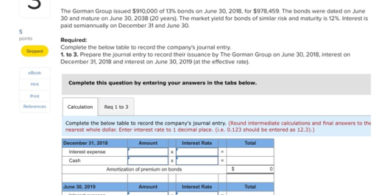 The Gorman Group issued $910,000 of 13% bonds on June 30, 2018, for $978.459. The bonds were dated on June 30 and mature on J