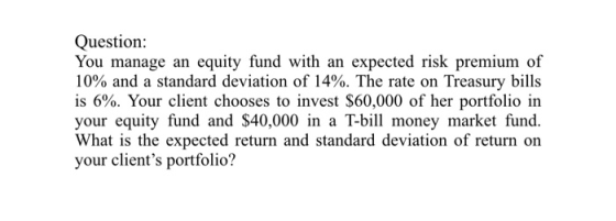 Question You manage an equity fund with an expected risk premium of 10% and a standard deviation of 14%. The rate on Treasury