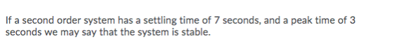 If a second order system has a settling time of 7 seconds, and a peak time of 3 seconds we may say that the system is stable.