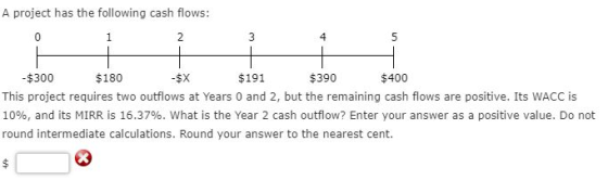 A project has the following cash flows: -$300 $180 -$X $191 $390 $400 This project requires two outflows at Years 0 and 2, bu