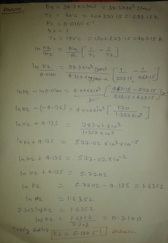 Answer E a = 38.3 kJ mol = 38.3x103 Ilmol T1 = 20°c = 204273.15 = 293.15K K1 = 0.01605-1 K2 - 2 T2 = 190°c = 190t273.15 = 463
