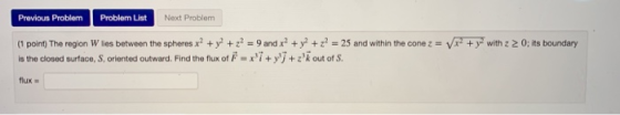Previous Problem Problem List Next Problem x2 + y2 with 2 2 0; its boundary (1 point) The region W lies between the spheres x