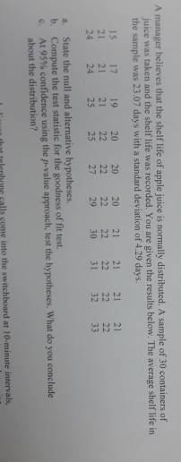 A manager believes that the shelf life of apple juice is normally distributed. A sample of 30 containers of juice was taken a