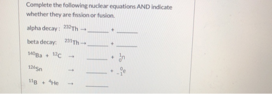 Complete the following nuclear equations AND indicate whether they are fission or fusion alpha decay: 232Th → beta decay: 231