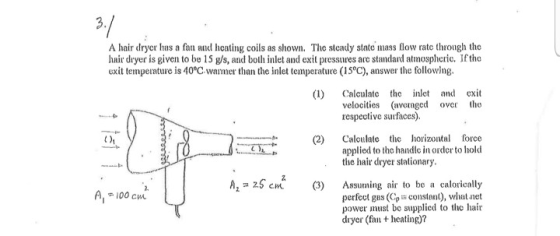 A hair dryer has a fan and heating coils as shown. The steadly state mass flow rate through the hair dryer is given to be 15