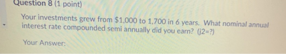 Question 8 (1 point) Your investments grew from $1,000 to 1,700 in 6 years. What nominal annual interest rate compounded semi