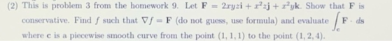 (2) This is problem 3 from the homework 9. Let F = 2.xyzi + x2zj + ryk. Show that F is conservative. Find f such that VS = F