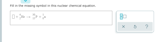 Fill in the missing symbol in this nuclear chemical equation. [ + ]He — P + ón x o ?