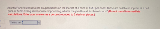 Atlantis Fisheries issues zero coupon bonds on the market at a price of $513 per bond. These are callable in 7 years at a cal