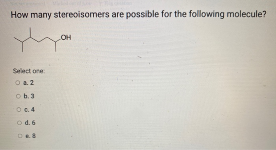 Nofverarmored Marked How many stereoisomers are possible for the following molecule? ОН Select one: O a. 2 O b. 3 O c.4 O d.