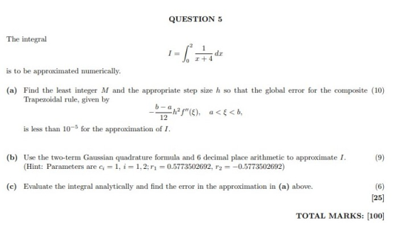 QUESTION 5 The integral I= = 1 ata de is to be approximated numerically. (a) Find the least integer M and the appropriate ste