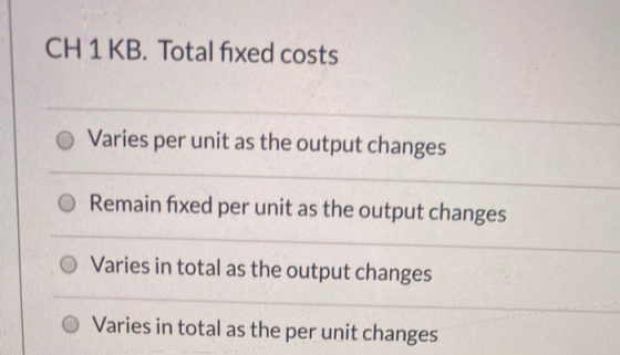 CH 1 KB. Total fixed costs Varies per unit as the output changes O Remain fixed per unit as the output changes Varies in tota