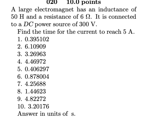 020 10.0 points A large electromagnet has an inductance of 50 H and a resistance of 6 S2. It is connected to a DC power sourc
