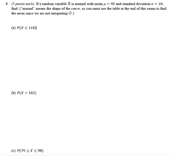 8. (5 points each). If a random variable X is normal with mean u = 95 and standard deviation o = 10, find: (“normal” means th