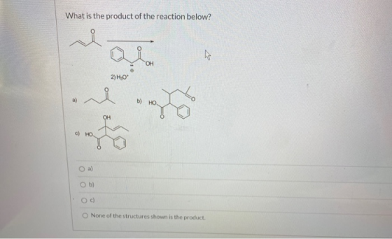 What is the product of the reaction below? 2) H30 b) HO O a) Ob) Oc) None of the structures shown is the product.