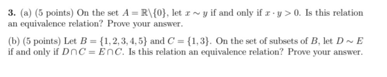 3. (a) (5 points) On the set A= R\{0}, let x ~ y if and only if x · y > 0. Is this relation an equivalence relation? Prove yo