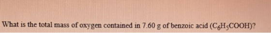 What is the total mass of oxygen contained in 7.60 g of benzoic acid (C6H3COOH)?