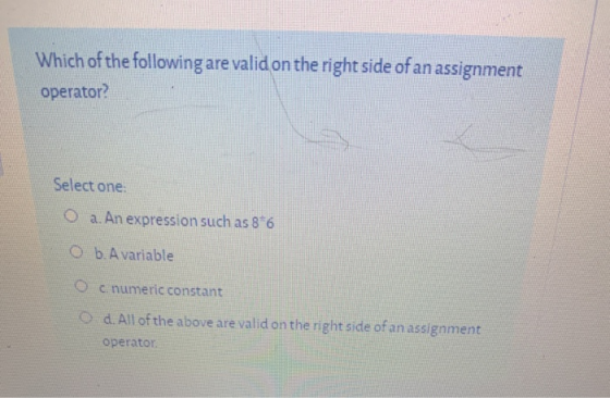 Which of the following are valid on the right side of an assignment operator? Select one: O a. An expression such as 8*6 b. A