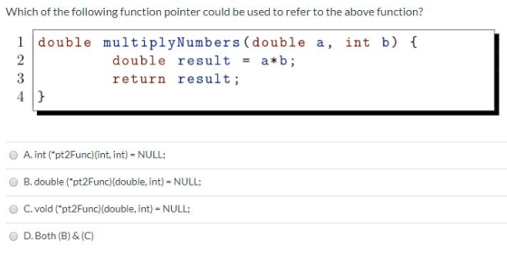 Which of the following function pointer could be used to refer to the above function? double multiply Numbers (double a, int